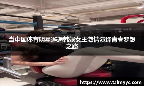 当中国体育明星邂逅韩娱女主激情演绎青春梦想之路