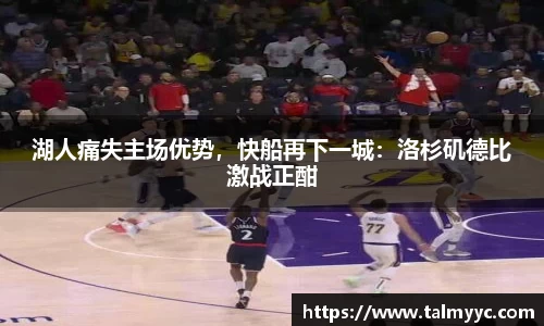 湖人痛失主场优势，快船再下一城：洛杉矶德比激战正酣