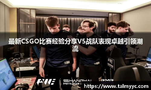 最新CSGO比赛经验分享V5战队表现卓越引领潮流