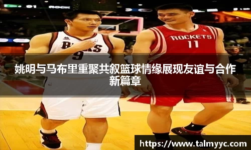 姚明与马布里重聚共叙篮球情缘展现友谊与合作新篇章