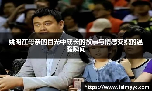 姚明在母亲的目光中成长的故事与情感交织的温暖瞬间