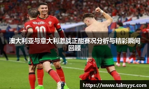澳大利亚与意大利激战正酣赛况分析与精彩瞬间回顾
