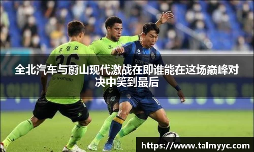 全北汽车与蔚山现代激战在即谁能在这场巅峰对决中笑到最后