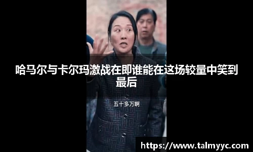 哈马尔与卡尔玛激战在即谁能在这场较量中笑到最后
