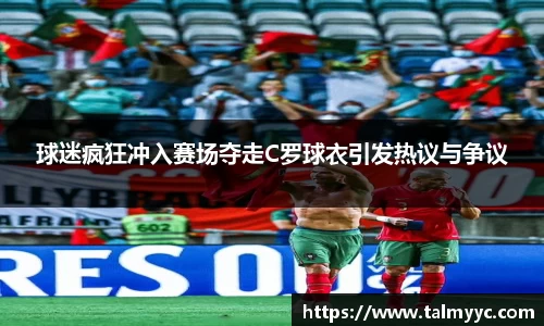 球迷疯狂冲入赛场夺走C罗球衣引发热议与争议