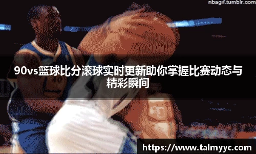 90vs篮球比分滚球实时更新助你掌握比赛动态与精彩瞬间