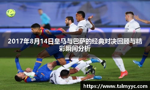2017年8月14日皇马与巴萨的经典对决回顾与精彩瞬间分析