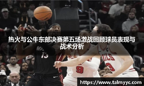 热火与公牛东部决赛第五场激战回顾球员表现与战术分析