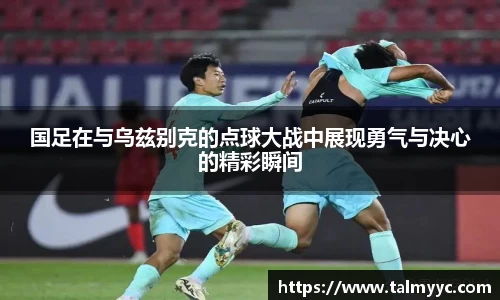 国足在与乌兹别克的点球大战中展现勇气与决心的精彩瞬间