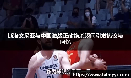 斯洛文尼亚与中国激战正酣绝杀瞬间引发热议与回忆