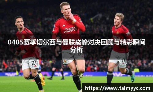 0405赛季切尔西与曼联巅峰对决回顾与精彩瞬间分析