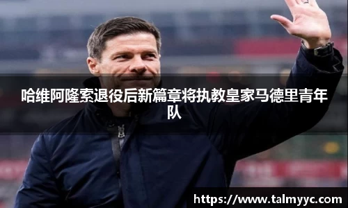 哈维阿隆索退役后新篇章将执教皇家马德里青年队