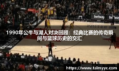 1990年公牛与湖人对决回顾：经典比赛的传奇瞬间与篮球历史的交汇