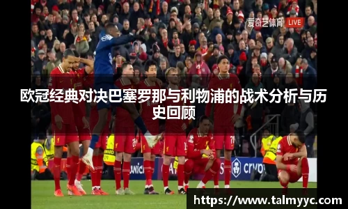 欧冠经典对决巴塞罗那与利物浦的战术分析与历史回顾