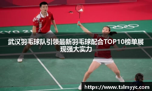 武汉羽毛球队引领最新羽毛球配合TOP10榜单展现强大实力